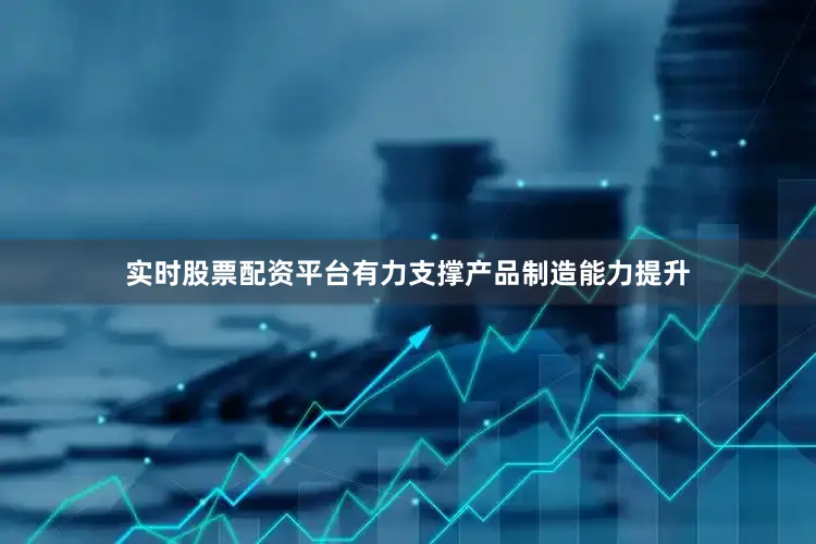 实时股票配资平台有力支撑产品制造能力提升