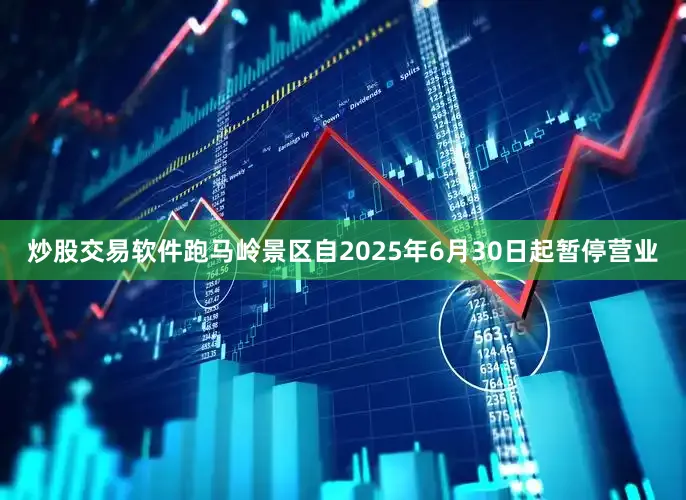 炒股交易软件跑马岭景区自2025年6月30日起暂停营业