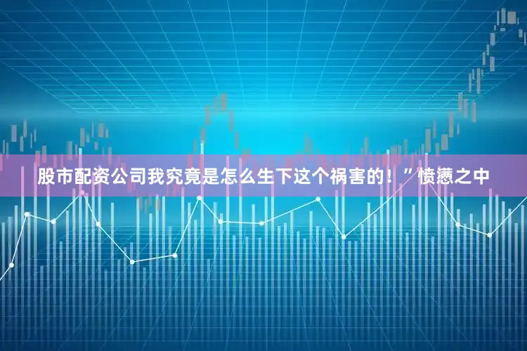 股市配资公司我究竟是怎么生下这个祸害的！”愤懑之中