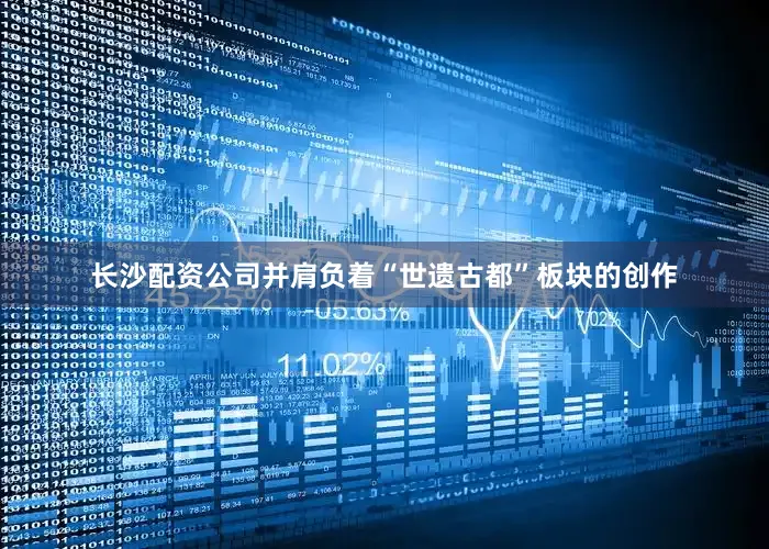长沙配资公司并肩负着“世遗古都”板块的创作