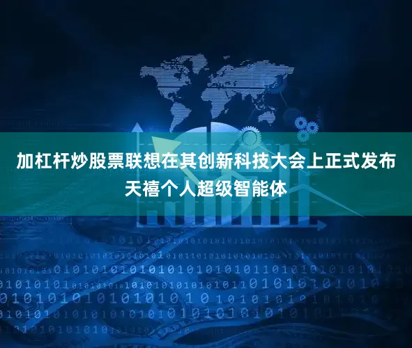 加杠杆炒股票联想在其创新科技大会上正式发布天禧个人超级智能体