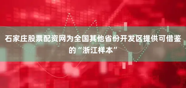 石家庄股票配资网为全国其他省份开发区提供可借鉴的“浙江样本”