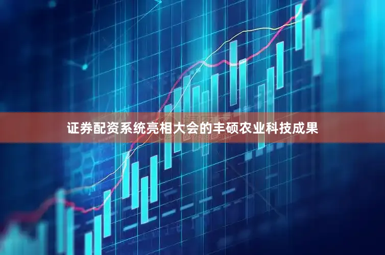证券配资系统亮相大会的丰硕农业科技成果