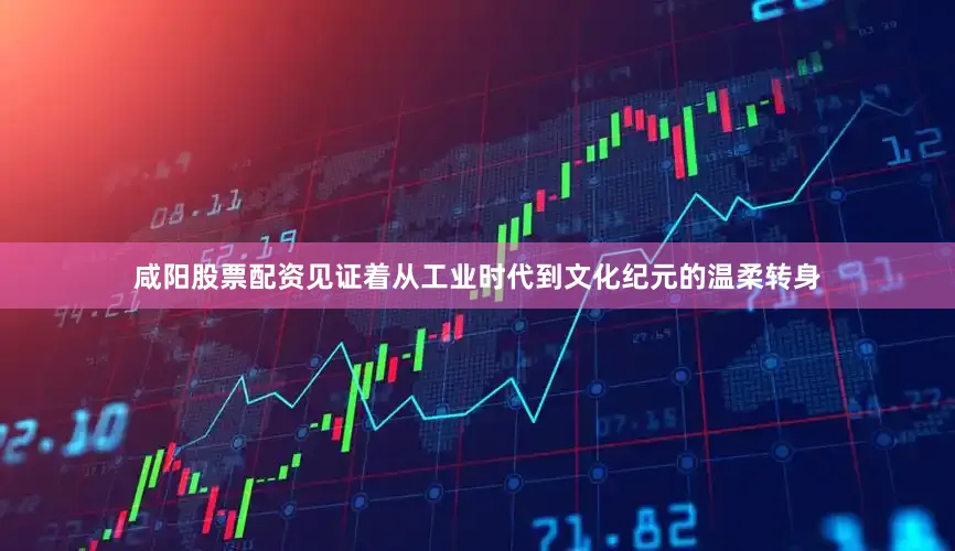 咸阳股票配资见证着从工业时代到文化纪元的温柔转身