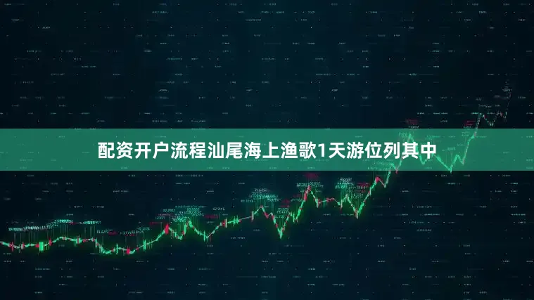 配资开户流程汕尾海上渔歌1天游位列其中