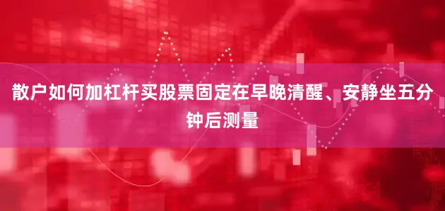 散户如何加杠杆买股票固定在早晚清醒、安静坐五分钟后测量
