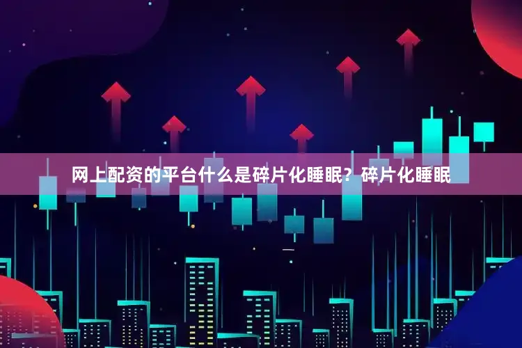 网上配资的平台什么是碎片化睡眠？碎片化睡眠