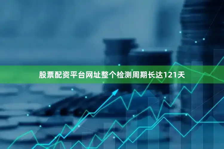股票配资平台网址整个检测周期长达121天