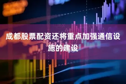 成都股票配资还将重点加强通信设施的建设