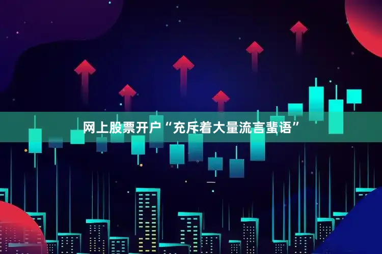 网上股票开户“充斥着大量流言蜚语”